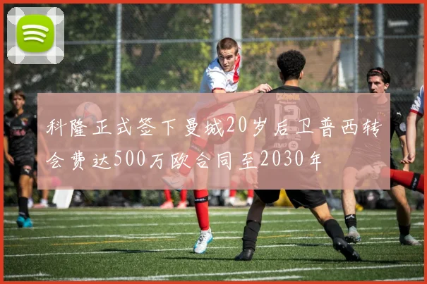 科隆正式签下曼城20岁后卫普西转会费达500万欧合同至2030年