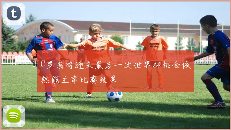 C罗或将迎来最后一次世界杯机会依然能主宰比赛结果