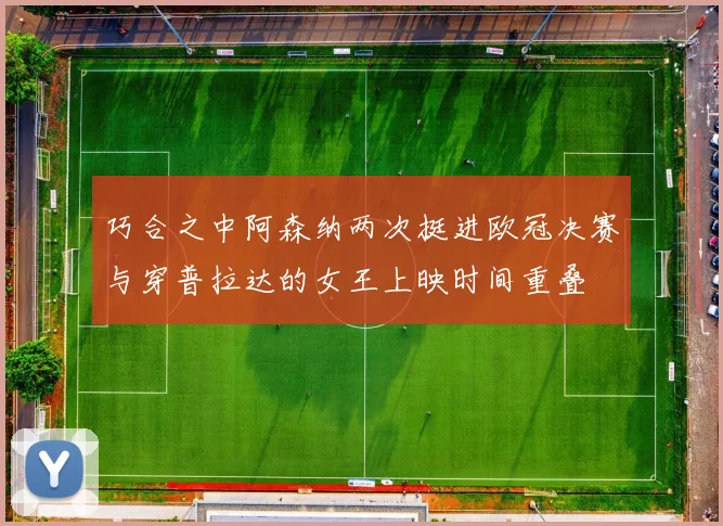 巧合之中阿森纳两次挺进欧冠决赛与穿普拉达的女王上映时间重叠