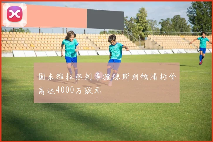 国米维拉热刺争抢琼斯利物浦标价高达4000万欧元