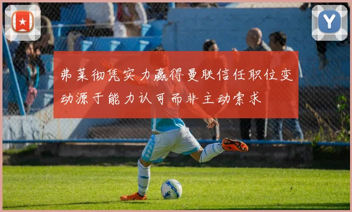弗莱彻凭实力赢得曼联信任职位变动源于能力认可而非主动索求