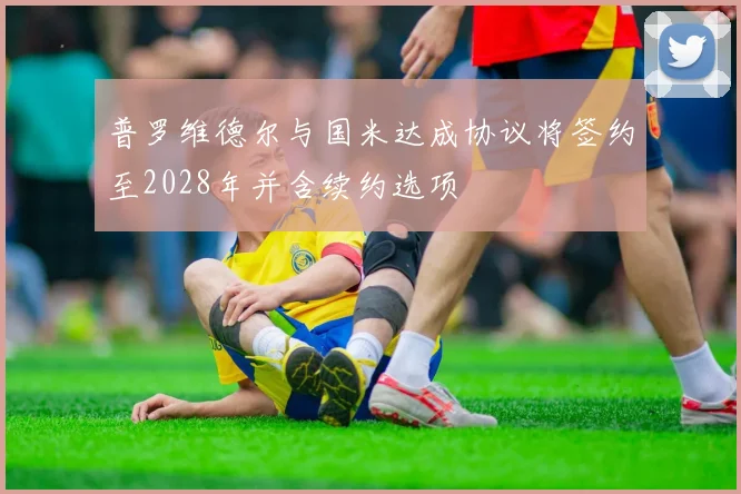 普罗维德尔与国米达成协议将签约至2028年并含续约选项