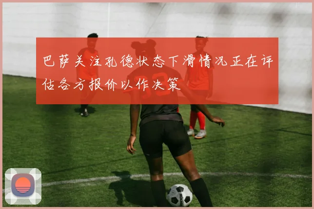 巴萨关注孔德状态下滑情况正在评估各方报价以作决策