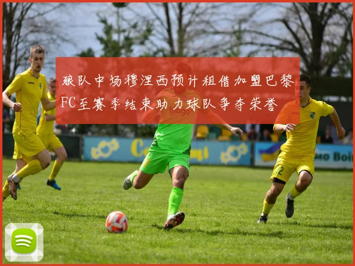 狼队中场穆涅西预计租借加盟巴黎FC至赛季结束助力球队争夺荣誉