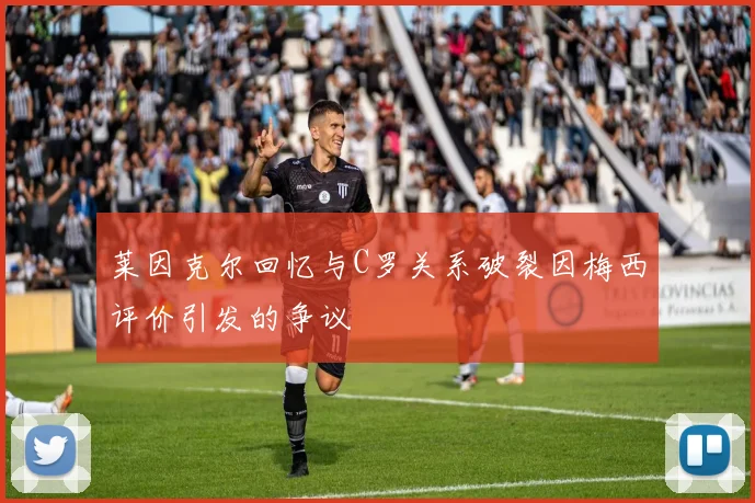 莱因克尔回忆与C罗关系破裂因梅西评价引发的争议