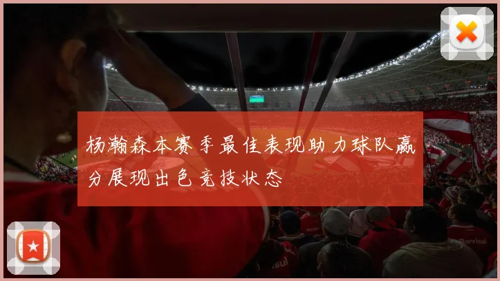 杨瀚森本赛季最佳表现助力球队赢分展现出色竞技状态