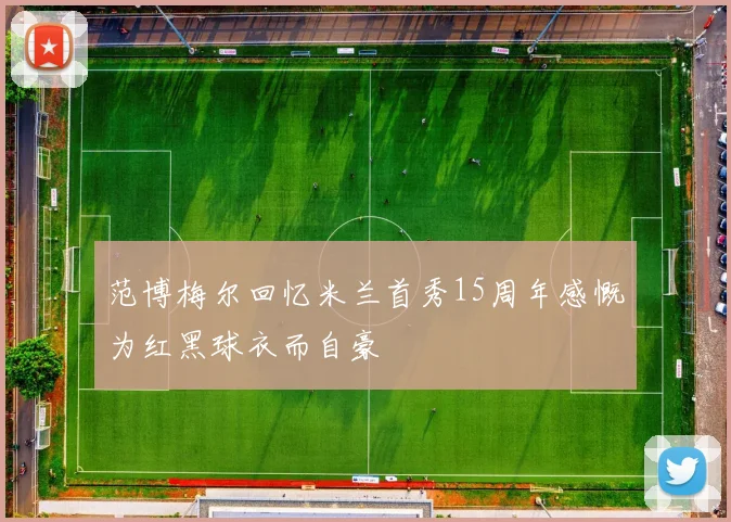 范博梅尔回忆米兰首秀15周年感慨为红黑球衣而自豪
