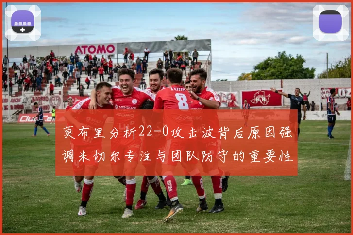 莫布里分析22-0攻击波背后原因强调米切尔专注与团队防守的重要性