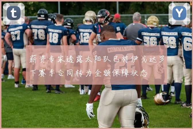 薪资专家透露太阳队已将伊戈达罗下赛季合同转为全额保障状态