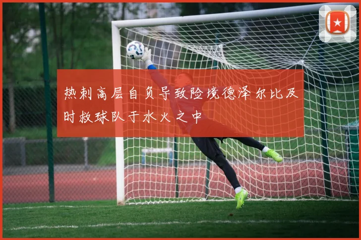 热刺高层自负导致险境德泽尔比及时救球队于水火之中