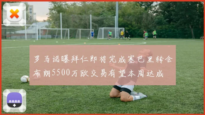 罗马诺曝拜仁即将完成塞巴里转会布朗5500万欧交易有望本周达成