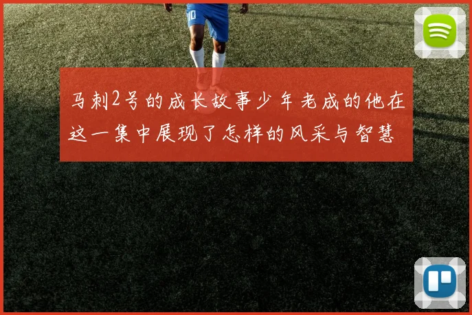 马刺2号的成长故事少年老成的他在这一集中展现了怎样的风采与智慧