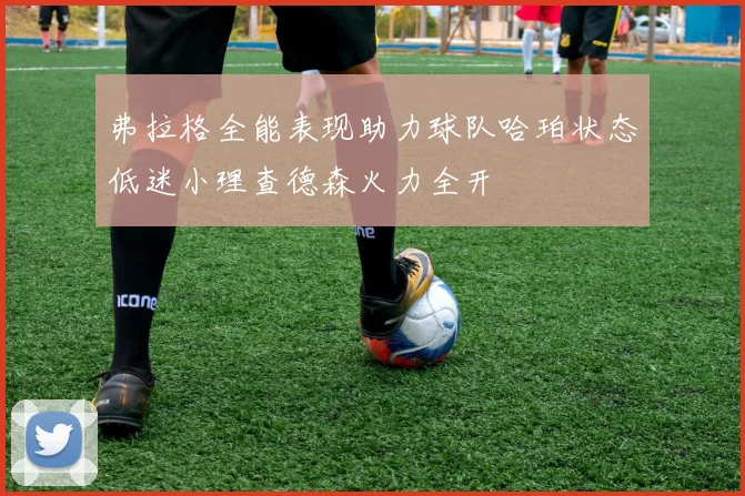 弗拉格全能表现助力球队哈珀状态低迷小理查德森火力全开