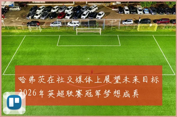 哈弗茨在社交媒体上展望未来目标2026年英超联赛冠军梦想成真