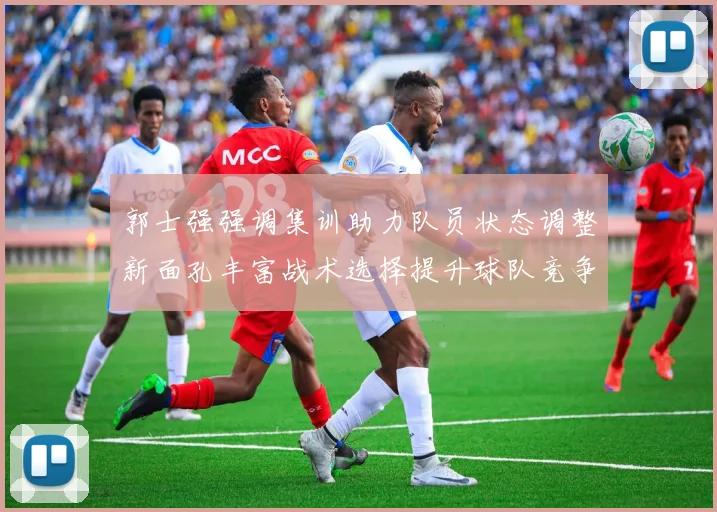 郭士强强调集训助力队员状态调整新面孔丰富战术选择提升球队竞争力