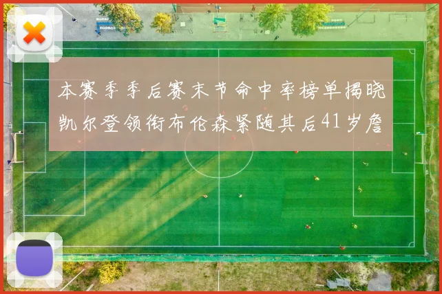 本赛季季后赛末节命中率榜单揭晓凯尔登领衔布伦森紧随其后41岁詹姆斯也在其中