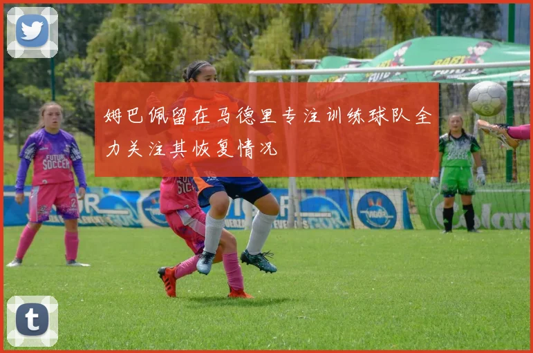 姆巴佩留在马德里专注训练球队全力关注其恢复情况