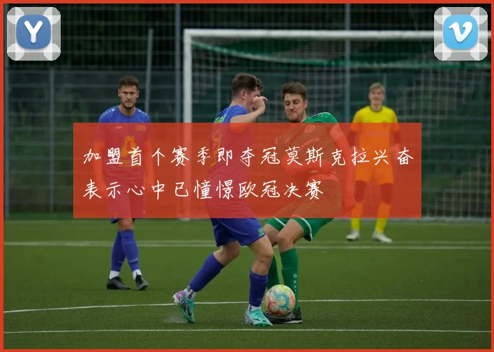 加盟首个赛季即夺冠莫斯克拉兴奋表示心中已憧憬欧冠决赛