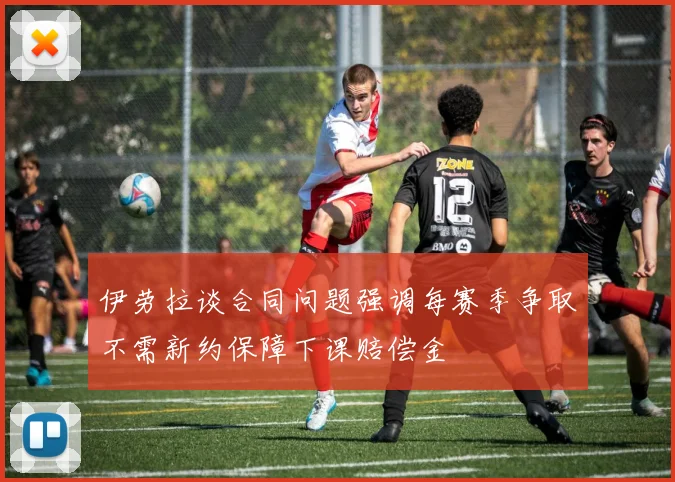 伊劳拉谈合同问题强调每赛季争取不需新约保障下课赔偿金