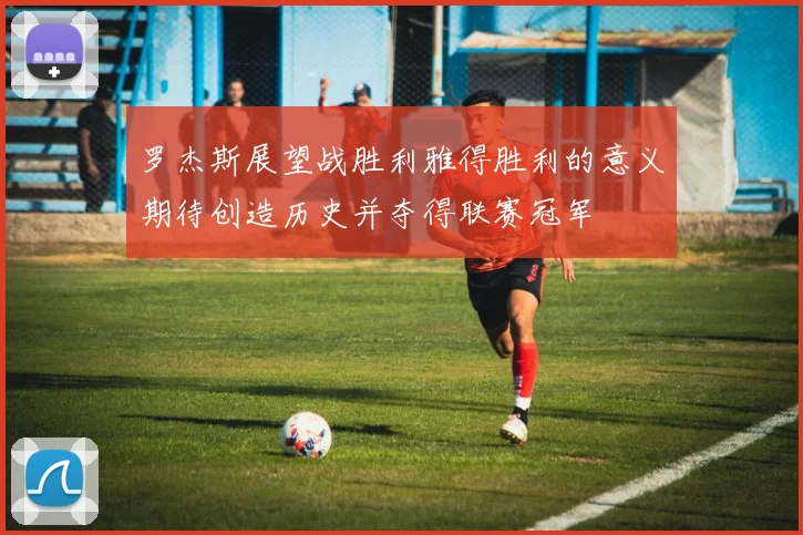 罗杰斯展望战胜利雅得胜利的意义期待创造历史并夺得联赛冠军