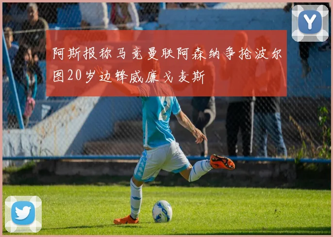 阿斯报称马竞曼联阿森纳争抢波尔图20岁边锋威廉戈麦斯