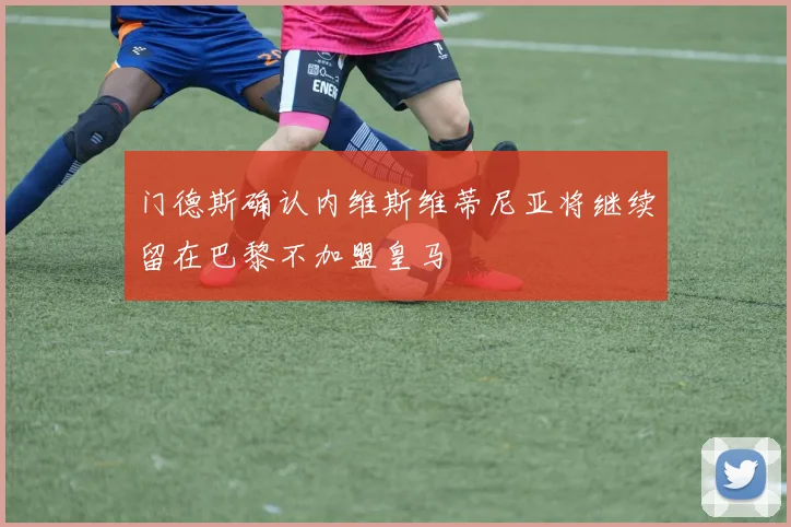 门德斯确认内维斯维蒂尼亚将继续留在巴黎不加盟皇马