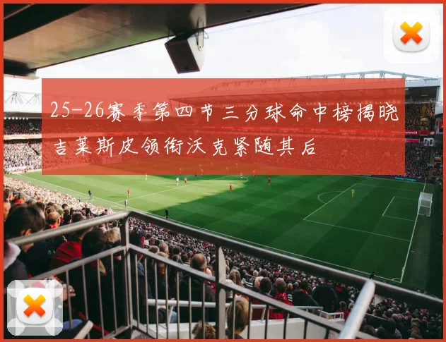 25-26赛季第四节三分球命中榜揭晓吉莱斯皮领衔沃克紧随其后