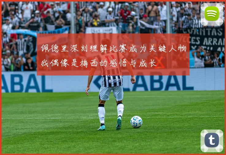 佩德里深刻理解比赛成为关键人物我偶像是梅西的感悟与成长