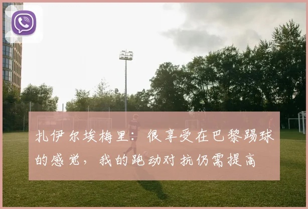 扎伊尔埃梅里：很享受在巴黎踢球的感觉，我的跑动对抗仍需提高