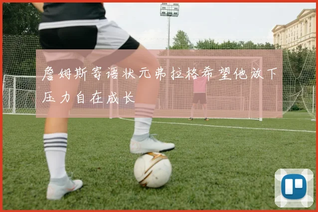 詹姆斯寄语状元弗拉格希望他放下压力自在成长