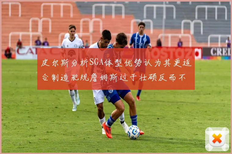 皮尔斯分析SGA体型优势认为其更适合制造犯规詹姆斯过于壮硕反而不利