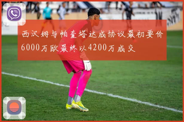 西汉姆与帕奎塔达成协议最初要价6000万欧最终以4200万成交