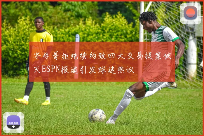 字母哥拒绝续约致四大交易提案破灭ESPN报道引发球迷热议