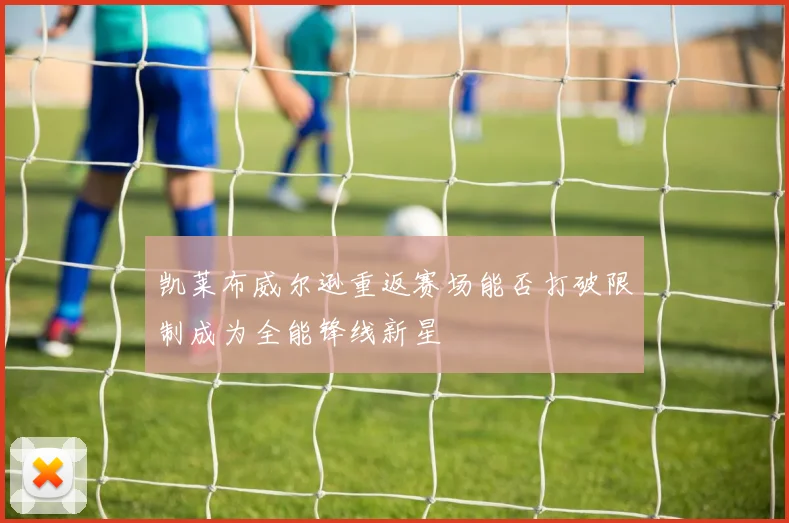 凯莱布威尔逊重返赛场能否打破限制成为全能锋线新星