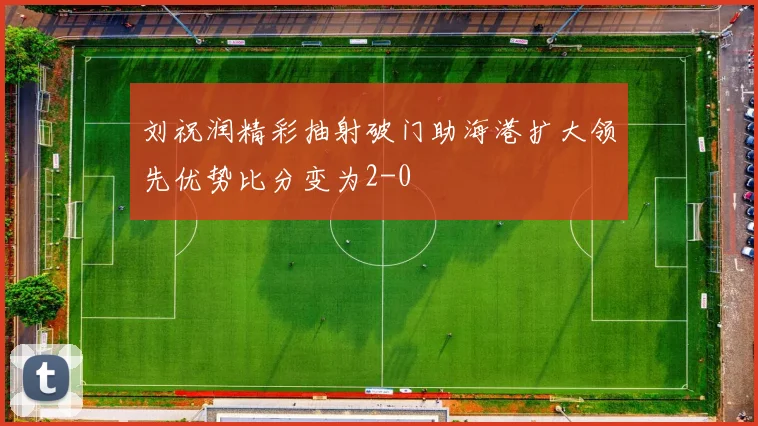 刘祝润精彩抽射破门助海港扩大领先优势比分变为2-0