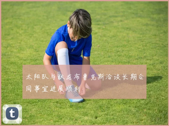 太阳队与狄龙布鲁克斯洽谈长期合同事宜进展顺利