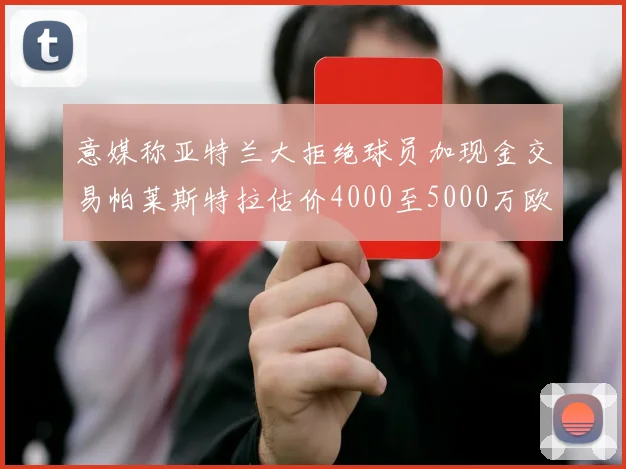 意媒称亚特兰大拒绝球员加现金交易帕莱斯特拉估价4000至5000万欧元