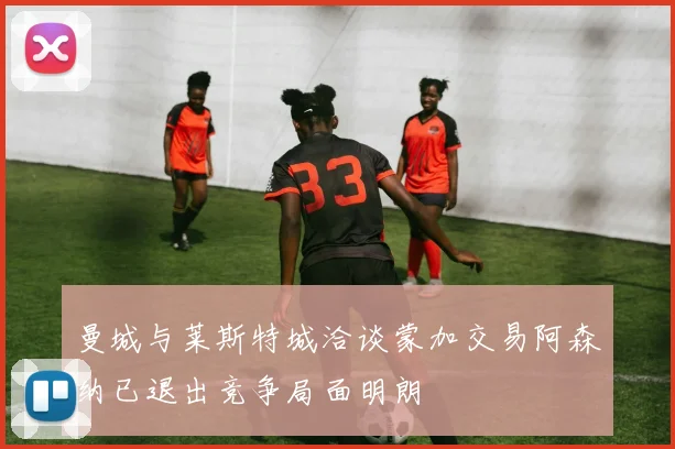 曼城与莱斯特城洽谈蒙加交易阿森纳已退出竞争局面明朗
