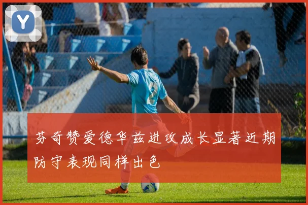 芬奇赞爱德华兹进攻成长显著近期防守表现同样出色
