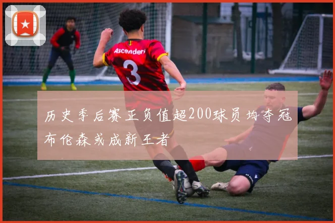 历史季后赛正负值超200球员均夺冠布伦森或成新王者